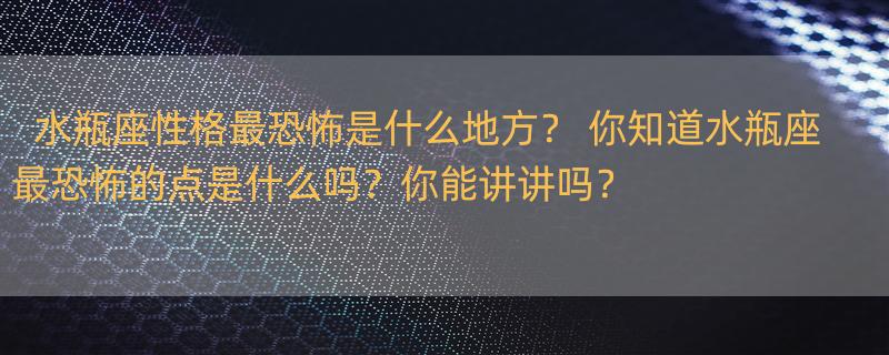 水瓶座性格最恐怖是什么地方？ 你知道水瓶座最恐怖的点是什么吗？你能讲讲吗？