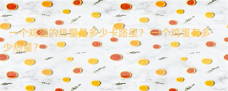 一个鸡蛋的热量是多少卡路里？ 一个鸡蛋有多少热量？