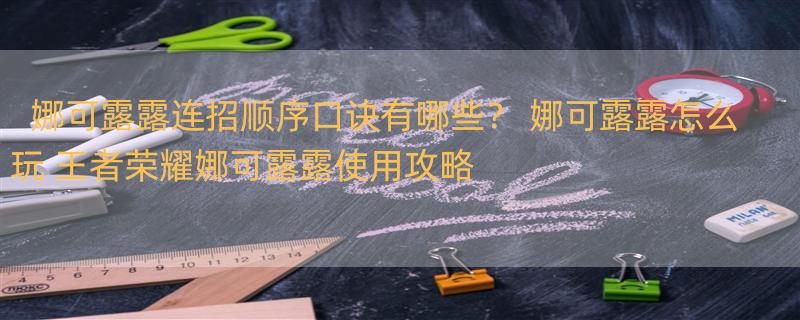 娜可露露连招顺序口诀有哪些？ 娜可露露怎么玩 王者荣耀娜可露露使用攻略