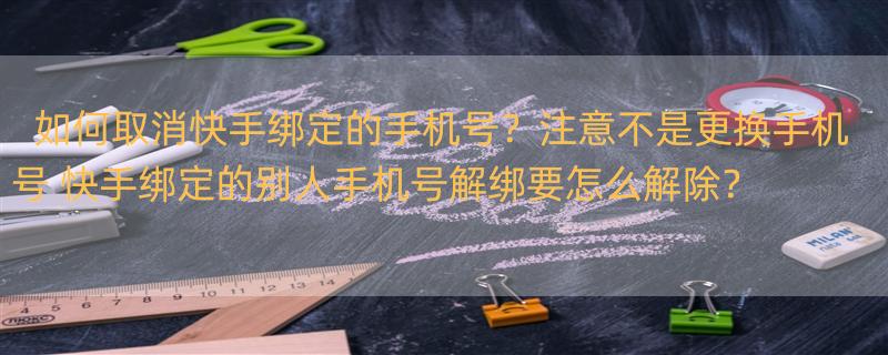 如何取消快手绑定的手机号？注意不是更换手机号 快手绑定的别人手机号解绑要怎么解除？