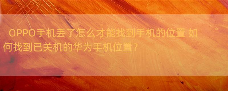 OPPO手机丢了怎么才能找到手机的位置 如何找到已关机的华为手机位置？