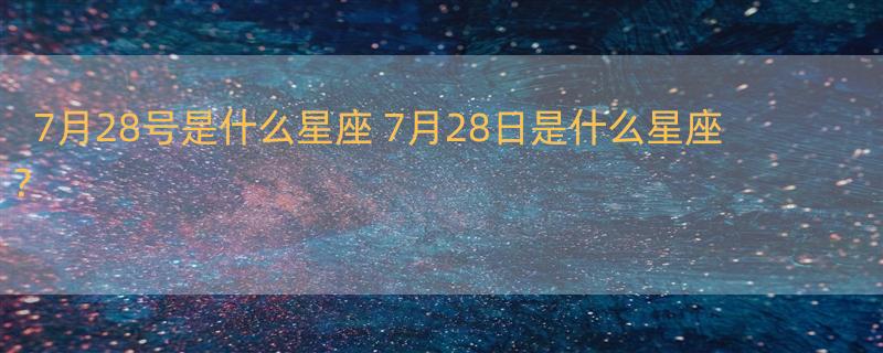 7月28号是什么星座 7月28日是什么星座？