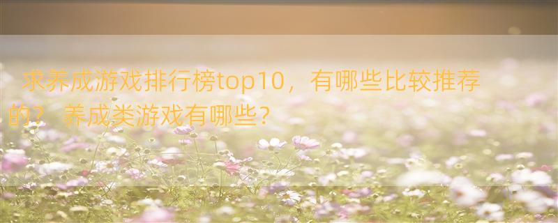 求养成游戏排行榜top10，有哪些比较推荐的？ 养成类游戏有哪些？