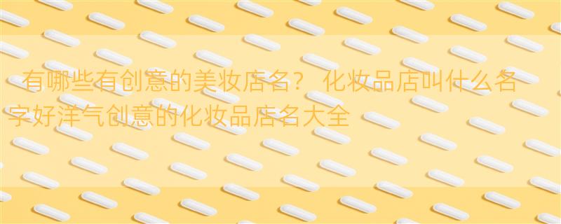 有哪些有创意的美妆店名？ 化妆品店叫什么名字好洋气创意的化妆品店名大全