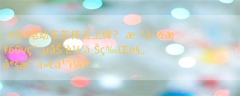 60V电动车怎样去上牌？ æ–°å›½æ ‡60vç”µåŠ¨è½¦ä¸Šç‰Œè§„å®šæ˜¯ä»€ä¹ˆï¼Ÿ