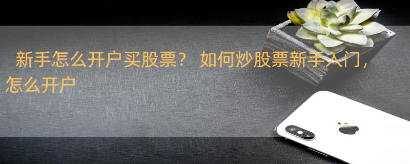 新手怎么开户买股票？ 如何炒股票新手入门，怎么开户