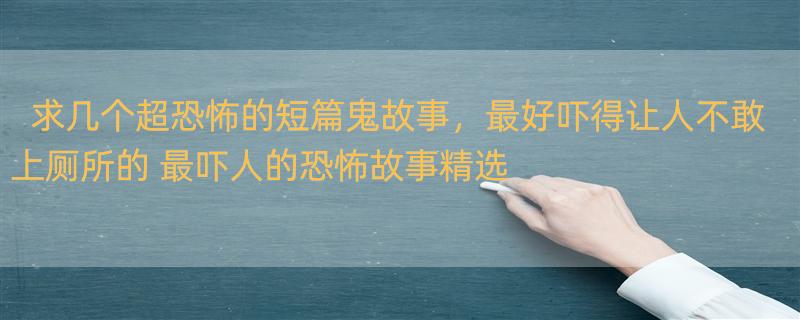 求几个超恐怖的短篇鬼故事，最好吓得让人不敢上厕所的 最吓人的恐怖故事精选