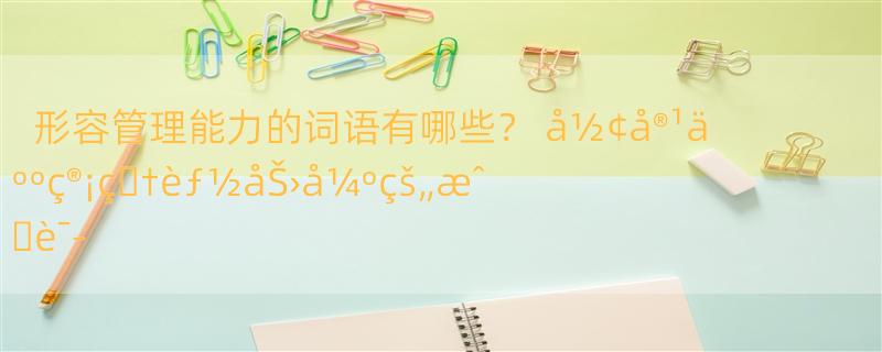 形容管理能力的词语有哪些？ å½¢å®¹äººç®¡ç�†èƒ½åŠ›å¼ºçš„æˆ�è¯­