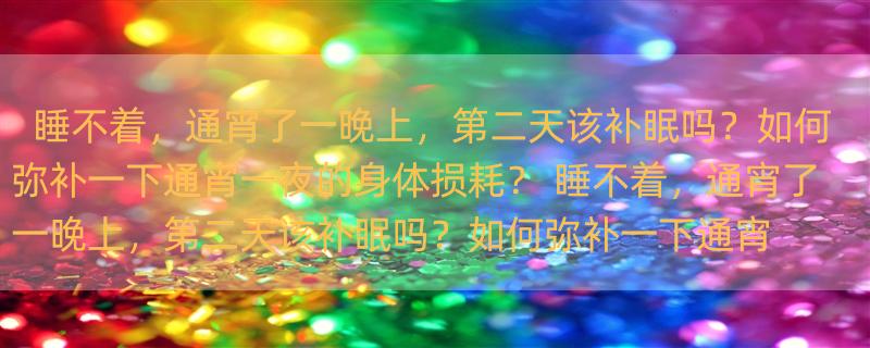 睡不着，通宵了一晚上，第二天该补眠吗？如何弥补一下通宵一夜的身体损耗？ 睡不着，通宵了一晚上，第二天该补眠吗？如何弥补一下通宵一夜的身体损耗？