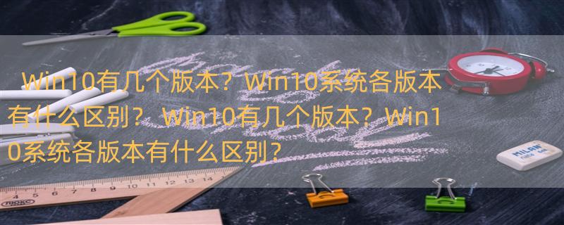 Win10有几个版本？Win10系统各版本有什么区别？ Win10有几个版本？Win10系统各版本有什么区别？