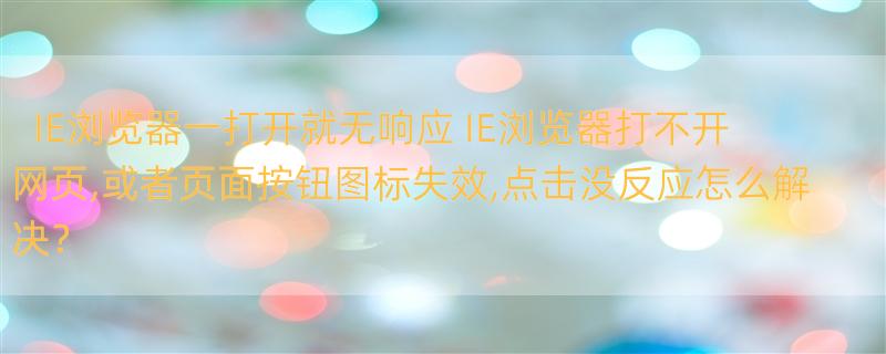 IE浏览器一打开就无响应 IE浏览器打不开网页,或者页面按钮图标失效,点击没反应怎么解决？