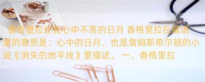 香格里拉你我心中不落的日月 香格里拉在藏语里的意思是：心中的日月，也是詹姆斯希尔顿的小说《消失的地平线》里描述。 一、香格里拉在哪 香格里拉隶属云南省迪庆藏族自治州，平均海拔3380米。从丽江出发到香 打卡香格里拉：探寻人间秘境天堂