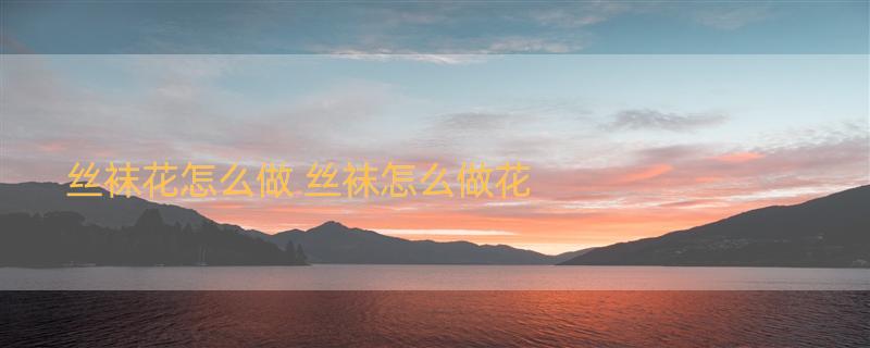 丝袜花怎么做 丝袜怎么做花