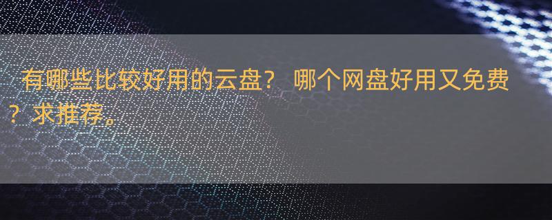 有哪些比较好用的云盘？ 哪个网盘好用又免费？求推荐。