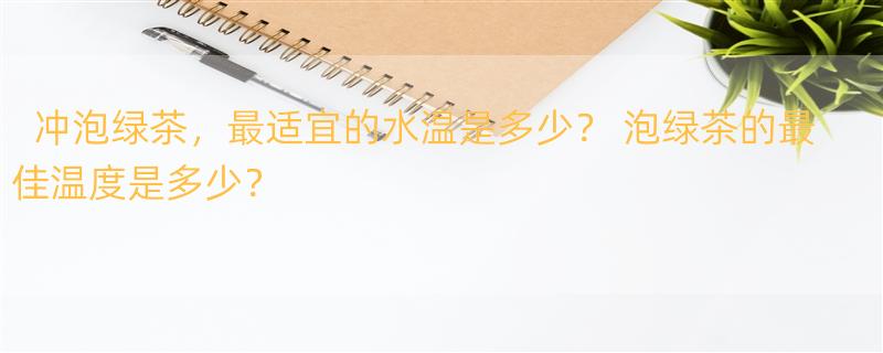 冲泡绿茶，最适宜的水温是多少？ 泡绿茶的最佳温度是多少？