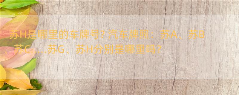 苏H是哪里的车牌号? 汽车牌照：苏A、苏B、苏C.....苏G、苏H分别是哪里吗？