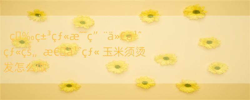 ç�‰ç±³çƒ«æ˜¯ç”¨ä»€ä¹ˆçƒ«çš„  æ€�ä¹ˆçƒ« 玉米须烫发怎么做