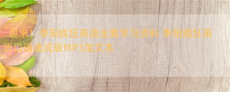 跪求！李阳疯狂英语全套学习资料 李阳疯狂英语口语速成版MP3加文本