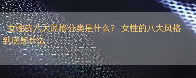 女性的八大风格分类是什么？ 女性的八大风格到底是什么