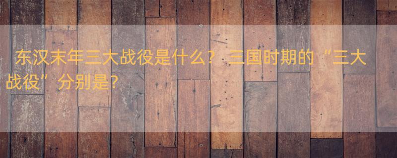 东汉末年三大战役是什么？ 三国时期的“三大战役”分别是？