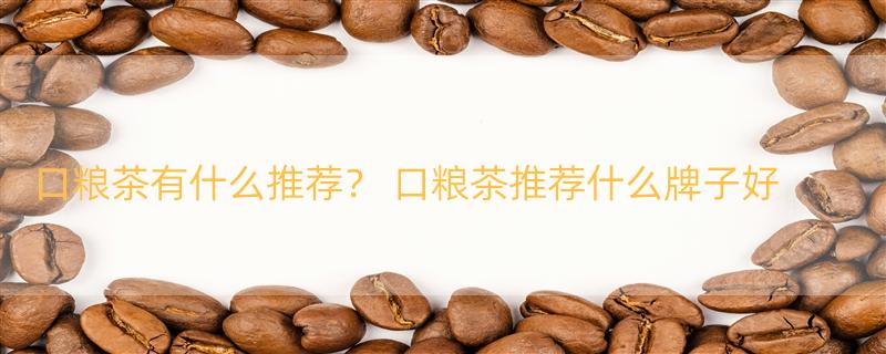 口粮茶有什么推荐？ 口粮茶推荐什么牌子好