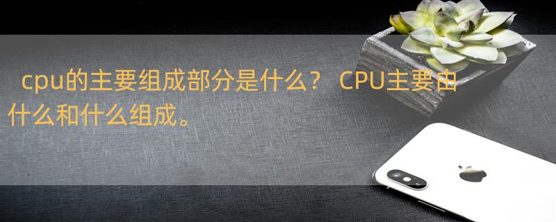 cpu的主要组成部分是什么？ CPU主要由什么和什么组成。