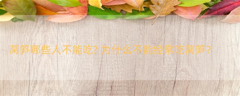 莴笋哪些人不能吃? 为什么不能经常吃莴笋？