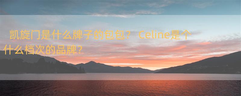 凯旋门是什么牌子的包包？ Celine是个什么档次的品牌？