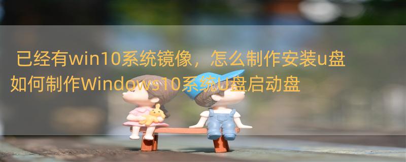 已经有win10系统镜像，怎么制作安装u盘 如何制作Windows10系统U盘启动盘