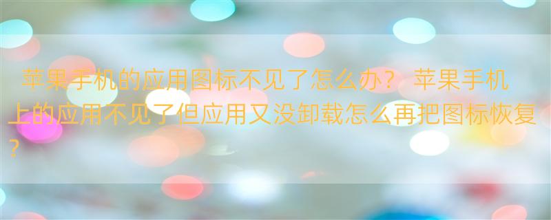 苹果手机的应用图标不见了怎么办？ 苹果手机上的应用不见了但应用又没卸载怎么再把图标恢复？