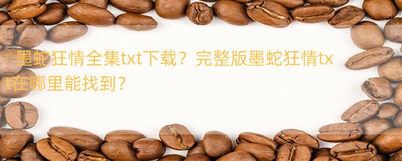 《墨蛇狂情》txt全集下载 求墨蛇狂情完整版txt。