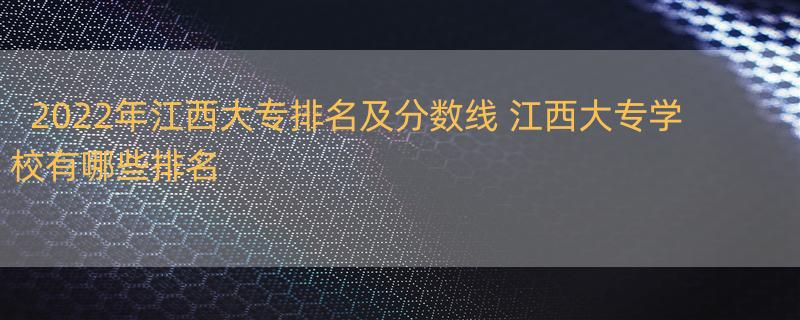 2022年江西大专排名及分数线 江西大专学校有哪些排名