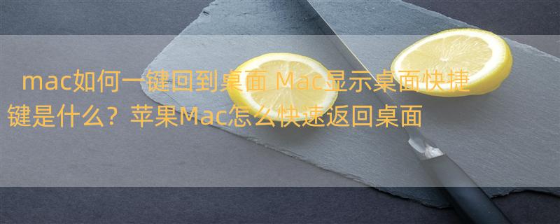 mac如何一键回到桌面 Mac显示桌面快捷键是什么？苹果Mac怎么快速返回桌面