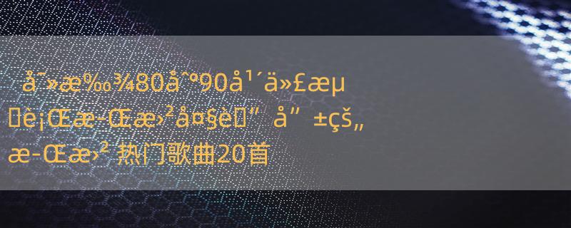 å¯»æ‰¾80åˆ°90å¹´ä»£æµ�è¡Œæ­Œæ›²å¤§è�”å”±çš„æ­Œæ›² 热门歌曲20首