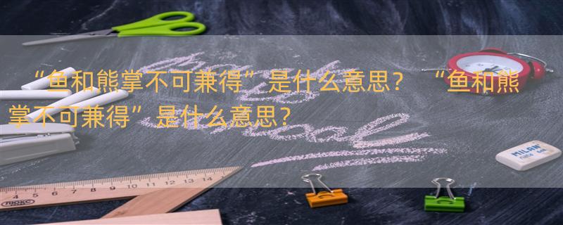 “鱼和熊掌不可兼得”是什么意思？ “鱼和熊掌不可兼得”是什么意思？