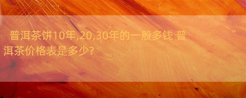 普洱茶饼10年,20,30年的一般多钱 普洱茶价格表是多少?