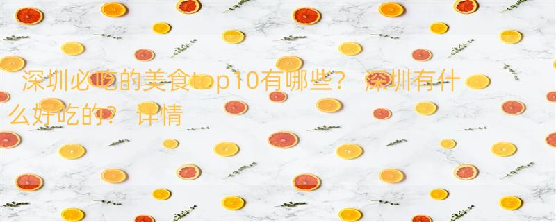 深圳必吃的美食top10有哪些？ 深圳有什么好吃的？ 详情