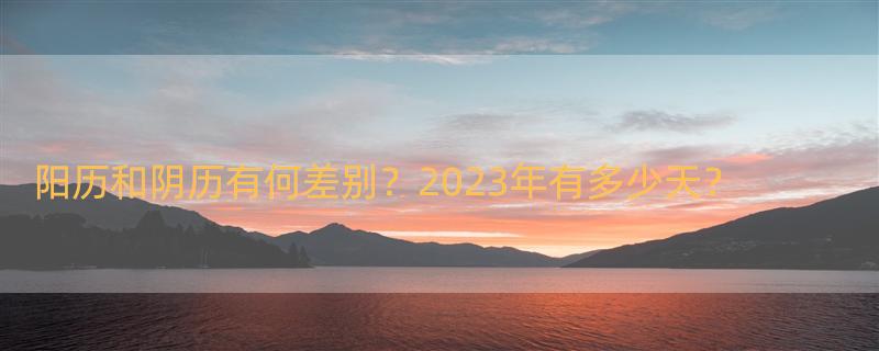 阳历和阴历怎么区分？ 2023年有多少天