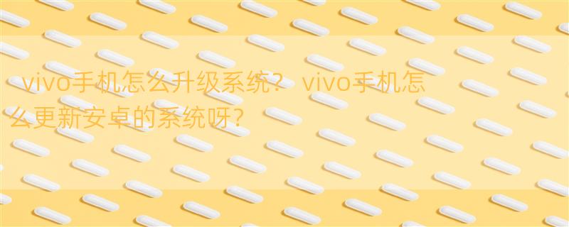 vivo手机怎么升级系统？ vivo手机怎么更新安卓的系统呀？