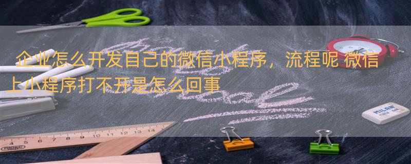 企业怎么开发自己的微信小程序，流程呢 微信上小程序打不开是怎么回事