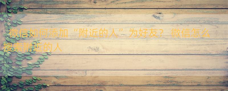 微信如何添加“附近的人”为好友？ 微信怎么搜索附近的人