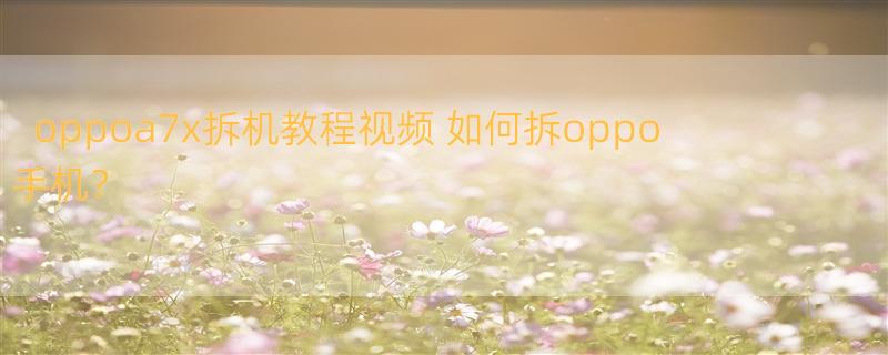 oppoa7x拆机教程视频 如何拆oppo手机？