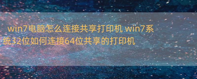 win7电脑怎么连接共享打印机 win7系统32位如何连接64位共享的打印机