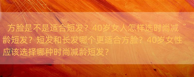 方脸适合短发还是长发？ 40岁女人适合什么短发，时尚减龄又显气质，精干利落又有品味呢？