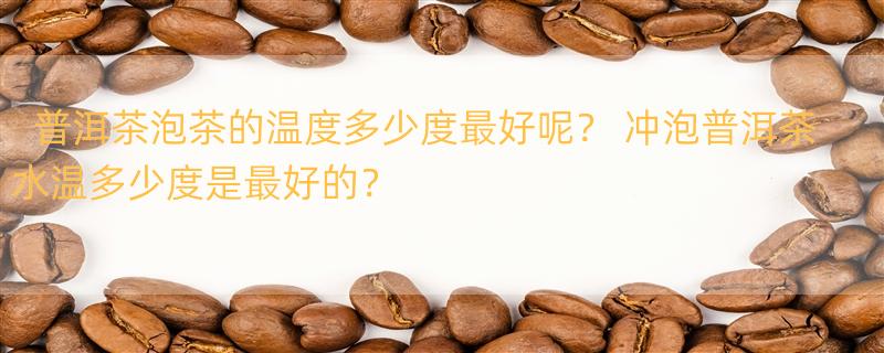 普洱茶泡茶的温度多少度最好呢？ 冲泡普洱茶水温多少度是最好的？