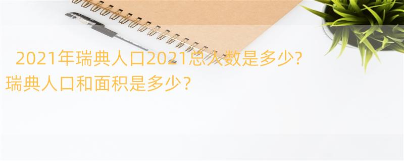 2021年瑞典人口2021总人数是多少? 瑞典人口和面积是多少？