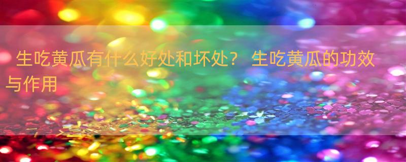 生吃黄瓜有什么好处和坏处？ 生吃黄瓜的功效与作用