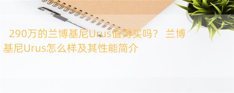 290万的兰博基尼Urus值得买吗？ 兰博基尼Urus怎么样及其性能简介