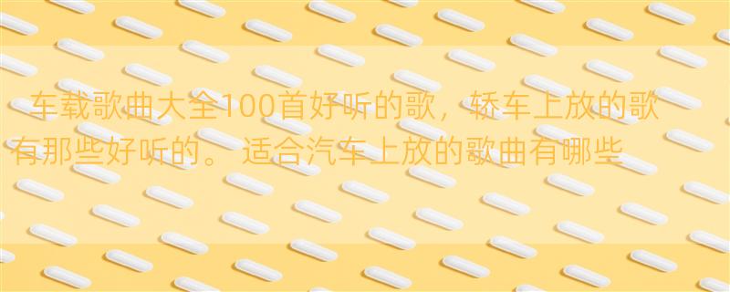 车载歌曲大全100首好听的歌，轿车上放的歌有那些好听的。 适合汽车上放的歌曲有哪些