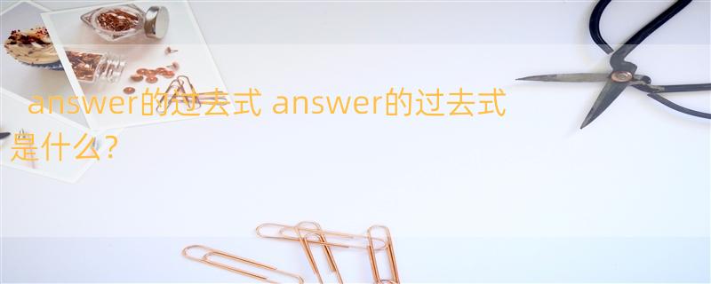 answer的过去式 answer的过去式是什么？